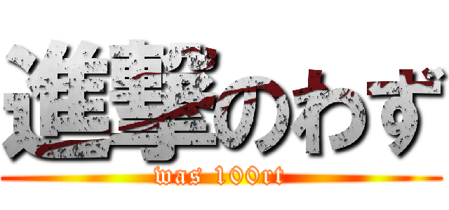 進撃のわず (was 100rt)