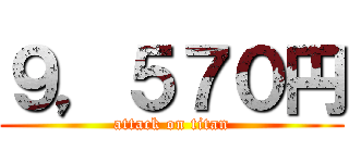 ９，５７０円 (attack on titan)