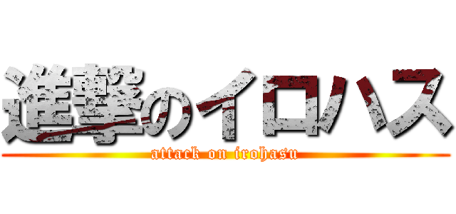 進撃のイロハス (attack on irohasu)