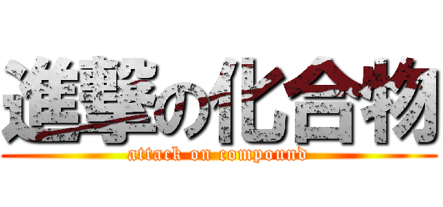 進撃の化合物 (attack on compound)