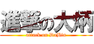 進撃の大炳 (attack on DaBin)