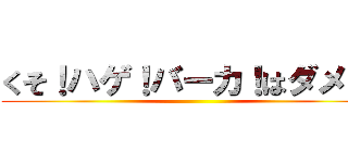 くそ！ハゲ！バーカ！はダメ！！ ()