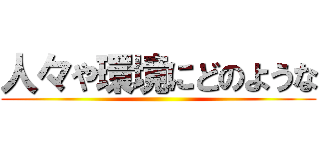 人々や環境にどのような ()