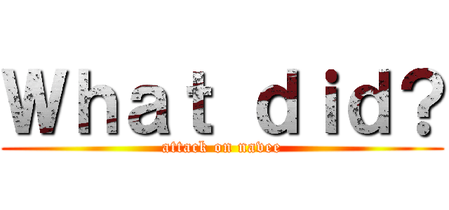 Ｗｈａｔ ｄｉｄ？ (attack on navee)