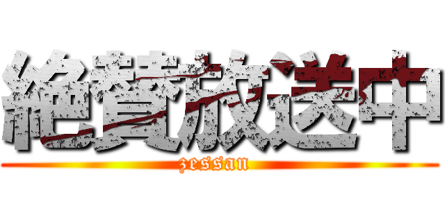 絶賛放送中 (zessan )