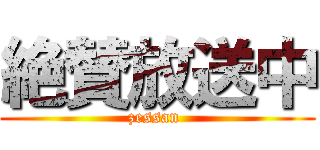 絶賛放送中 (zessan )