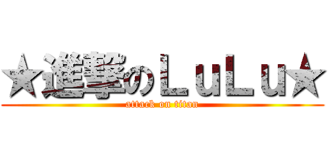 ★進撃のＬｕＬｕ★ (attack on titan)