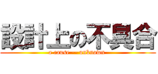 設計上の不具合 (a cause -- unknown )