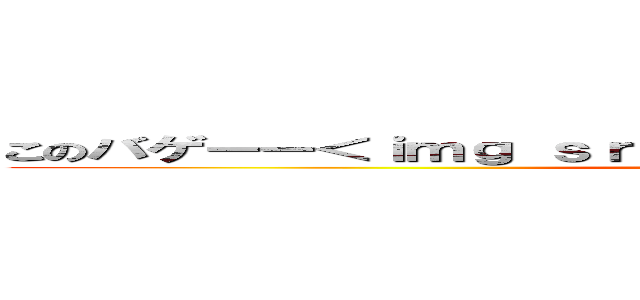 このバゲーー＜ｉｍｇ ｓｒｃ＝"ｈｔｔｐ：／／ｓｎｇｋ．ｎｅｔ ()