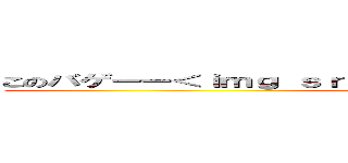このバゲーー＜ｉｍｇ ｓｒｃ＝"ｈｔｔｐ：／／ｓｎｇｋ．ｎｅｔ ()