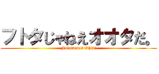 フトタじゃねえオオタだ。 (Futota not Ohta!)