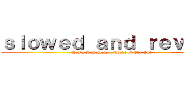 ｓｌｏｗｅｄ ａｎｄ ｒｅｖｅｒｂ (Kohta Yamamoto - Night of The End)