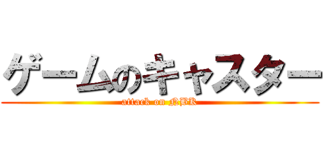 ゲームのキャスター (attack on NBK)