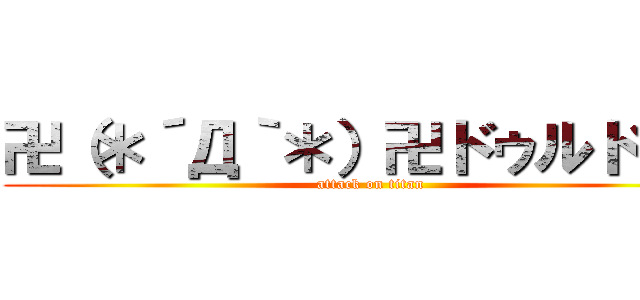 卍（＊´Д｀＊）卍ドゥルドゥル (attack on titan)