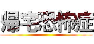 帰宅恐怖症 ()