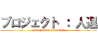 プロジェクト ： 人退 (PROJECT: JINTAI)