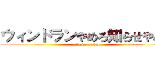 ウィンドランやめろ知らせやめろ (attack on titan)