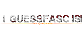 Ｉ ＧＵＥＳＳＦＡＳＣＩＳＭ (is okay in this world)