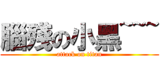 腦殘の小黑~~~ (attack on titan)