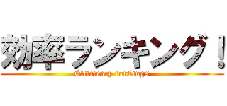 効率ランキング！ (Efficiency rankings)
