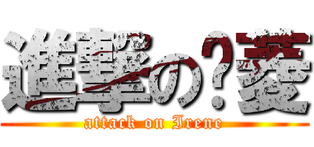 進撃の嫒菱 (attack on Irene)