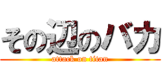 その辺のバカ (attack on titan)