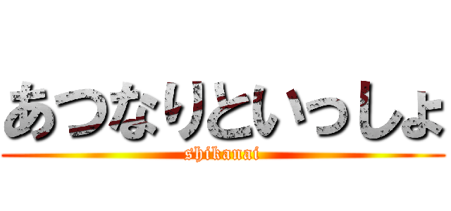 あつなりといっしょ (shikanai)