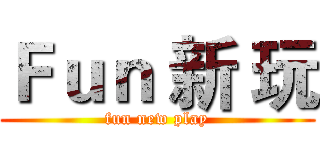 Ｆｕｎ 新 玩 (fun new play)