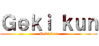 Ｇｅｋｉ ｋｕｎ (Geki kun)