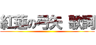 紅蓮の弓矢 歌詞 ()