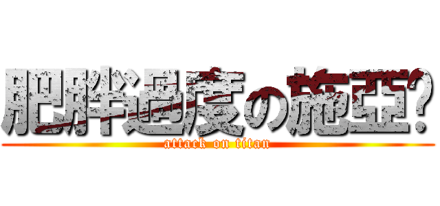肥胖過度の施亞璇 (attack on titan)