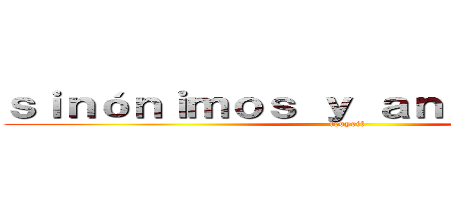 ｓｉｎóｎｉｍｏｓ ｙ ａｎｔóｎｉｍｏｓ  (leoyeii)