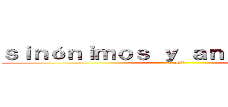 ｓｉｎóｎｉｍｏｓ ｙ ａｎｔóｎｉｍｏｓ  (leoyeii)