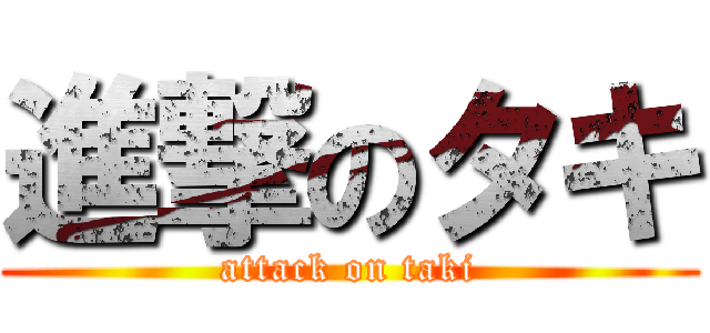 進撃のタキ (attack on taki)