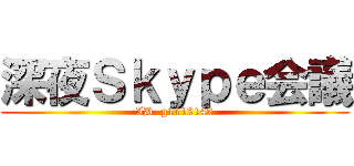 深夜Ｓｋｙｐｅ会議 (ID  g1112142)