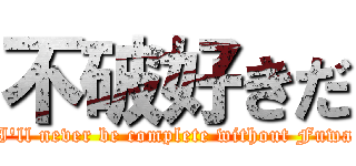 不破好きだ (I'll never be complete without Fuwa)
