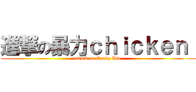 進撃の暴力ｃｈｉｃｋｅｎ  (attack on Candy Liu )