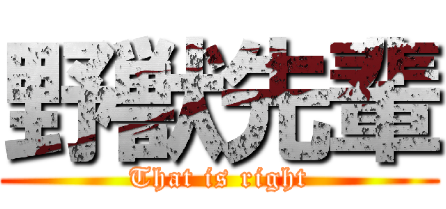 野獣先輩 (That is right)