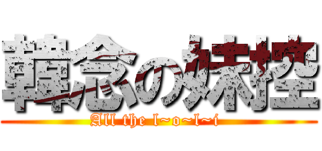 韓念の妹控 (All the l~o~l~i )