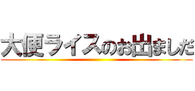 大便ライスのお出ましだ ()