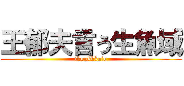 王郁夫言う生魚域 (ikoukkkuio)