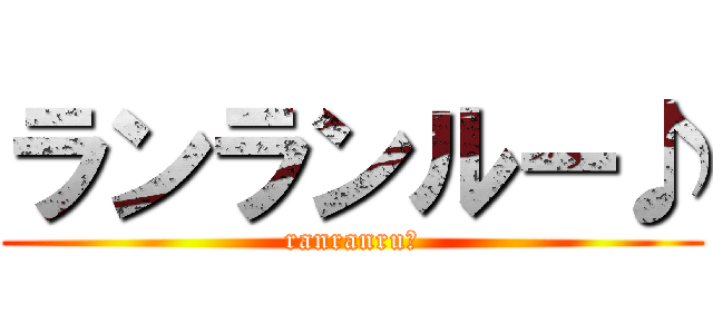 ランランルー♪ (ranranru♪)
