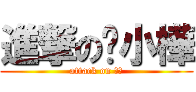 進撃の髒小樺 (attack on ??)