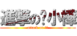 進撃の髒小樺 (attack on ??)