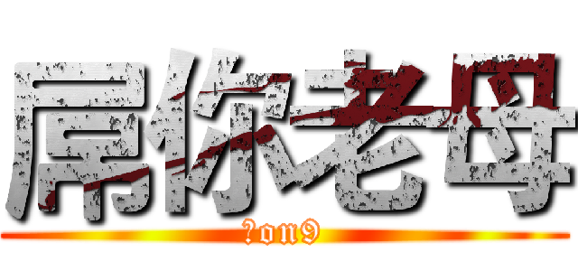 屌你老母 (死on9)