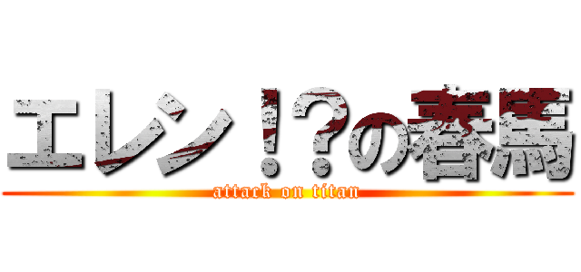 エレン！？の春馬 (attack on titan)
