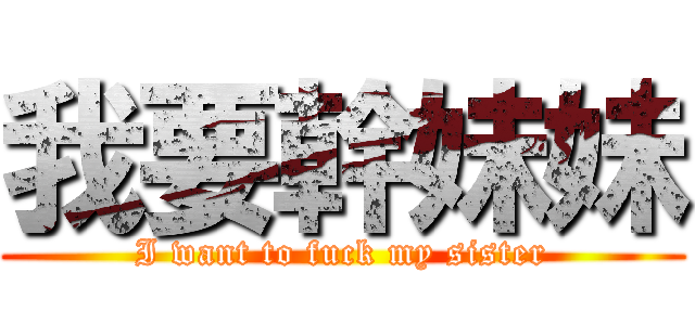 我要幹妹妹 (I want to fuck my sister)