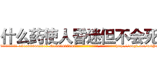 什么药使人昏迷但不会死 (什么药使人昏迷但不会死【电-151x68344x817-Q1065427042元吉药业】我们做的是长期生意,靠的是老客户长期支持http://sngk.net/w3Yuqs

参考消息网我们做的是长期生意,靠的是老客户长期支持也许我们早该意识到，就连鲍勃·霍斯金斯（金球奖戏剧类电影男主角 
)