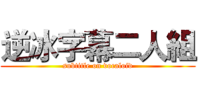 逆冰字幕二人組 (subtitle on vocaloid)