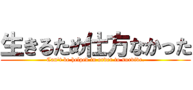 生きるため仕方なかった (Can't be helped in order to survive.)